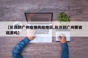 【长沙到广州疫情风险地区,长沙到广州要被隔离吗】