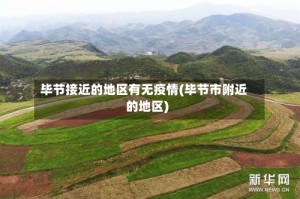 毕节接近的地区有无疫情(毕节市附近的地区)