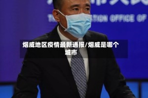 烟威地区疫情最新通报/烟威是哪个城市