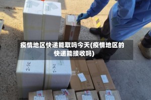 疫情地区快递能取吗今天(疫情地区的快递能接收吗)