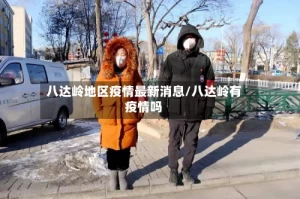 八达岭地区疫情最新消息/八达岭有疫情吗