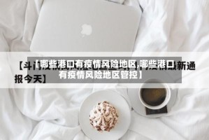 【哪些港口有疫情风险地区,哪些港口有疫情风险地区管控】