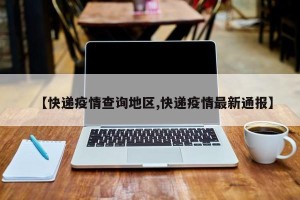 【快递疫情查询地区,快递疫情最新通报】