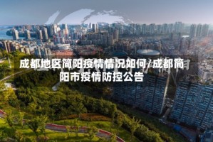 成都地区简阳疫情情况如何/成都简阳市疫情防控公告