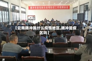 【云南腾冲属什么疫情地区,腾冲是疫区吗】