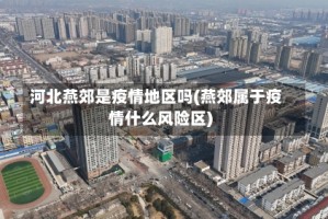河北燕郊是疫情地区吗(燕郊属于疫情什么风险区)