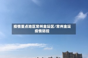 疫情重点地区常州金坛区/常州金坛疫情防控
