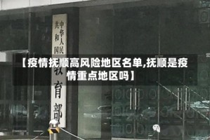 【疫情抚顺高风险地区名单,抚顺是疫情重点地区吗】