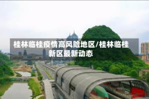 桂林临桂疫情高风险地区/桂林临桂新区最新动态