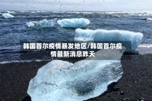 韩国首尔疫情暴发地区/韩国首尔疫情最新消息昨天
