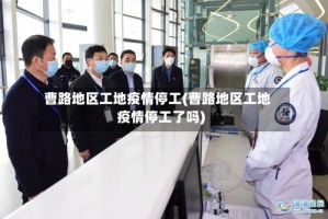 曹路地区工地疫情停工(曹路地区工地疫情停工了吗)