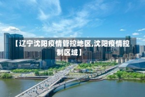 【辽宁沈阳疫情管控地区,沈阳疫情控制区域】