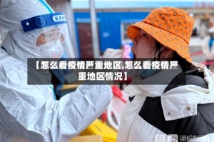 【怎么看疫情严重地区,怎么看疫情严重地区情况】