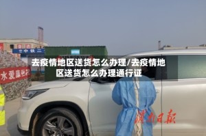 去疫情地区送货怎么办理/去疫情地区送货怎么办理通行证