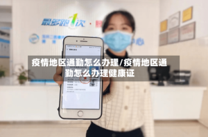 疫情地区通勤怎么办理/疫情地区通勤怎么办理健康证