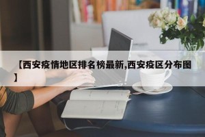 【西安疫情地区排名榜最新,西安疫区分布图】
