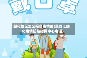 绥化地区怎么报备疫情的(黑龙江绥化疫情防控指挥中心电话)