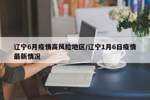 辽宁6月疫情高风险地区/辽宁1月6日疫情最新情况