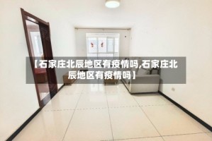 【石家庄北辰地区有疫情吗,石家庄北辰地区有疫情吗】