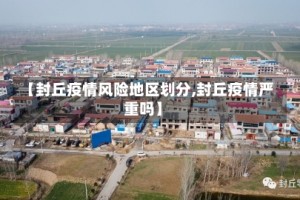 【封丘疫情风险地区划分,封丘疫情严重吗】