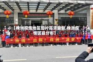 【株洲疫情地区图片高清最新,株洲疫情区县分布】