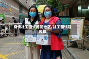 疫情社工面试德阳地区/社工面试题疫情