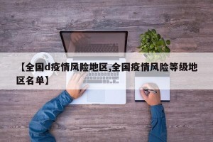 【全国d疫情风险地区,全国疫情风险等级地区名单】