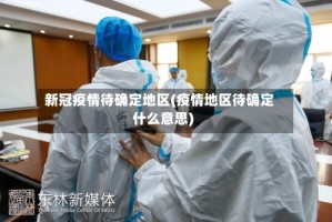新冠疫情待确定地区(疫情地区待确定什么意思)
