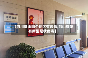 【四川彭山哪个地区有疫情,彭山有没有新型冠状病毒】