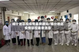 喀什地区控疫情最新通知/喀什地区疫情防控最新消息