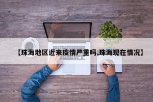 【珠海地区近来疫情严重吗,珠海现在情况】