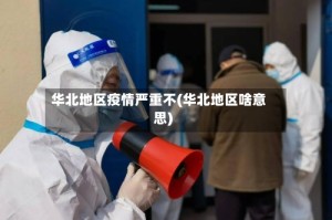华北地区疫情严重不(华北地区啥意思)