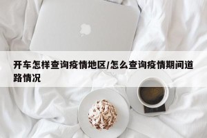 开车怎样查询疫情地区/怎么查询疫情期间道路情况