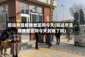 招远市是疫情地区吗今天(招远市是疫情地区吗今天封城了吗)