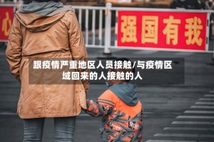 跟疫情严重地区人员接触/与疫情区域回来的人接触的人