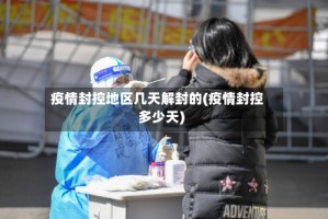 疫情封控地区几天解封的(疫情封控多少天)
