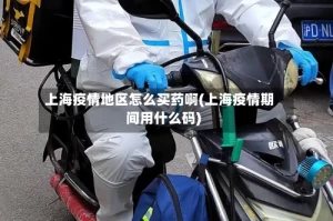 上海疫情地区怎么买药啊(上海疫情期间用什么码)