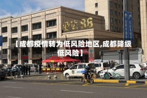 【成都疫情转为低风险地区,成都降级低风险】