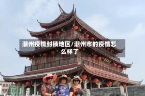 潮州疫情封锁地区/潮州市的疫情怎么样了