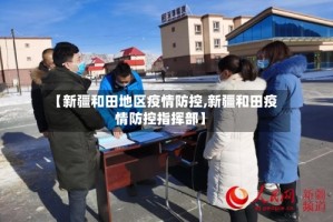 【新疆和田地区疫情防控,新疆和田疫情防控指挥部】