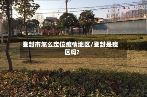 登封市怎么定位疫情地区/登封是疫区吗?
