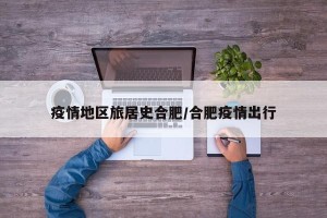 疫情地区旅居史合肥/合肥疫情出行