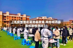 【无疫情地区返泗县政策,现在回泗县需核酸检测吗】