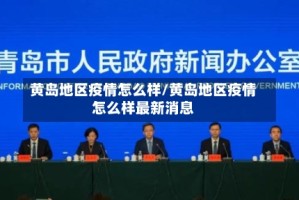 黄岛地区疫情怎么样/黄岛地区疫情怎么样最新消息