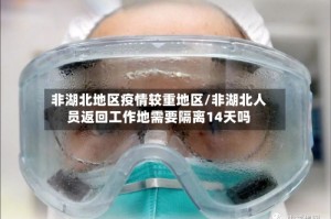 非湖北地区疫情较重地区/非湖北人员返回工作地需要隔离14天吗