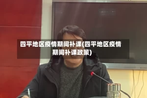 四平地区疫情期间补课(四平地区疫情期间补课政策)