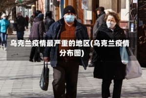 乌克兰疫情最严重的地区(乌克兰疫情分布图)