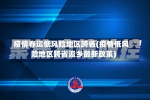 疫情春运低风险地区跨省(疫情低风险地区跨省返乡最新政策)