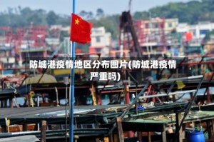 防城港疫情地区分布图片(防城港疫情严重吗)