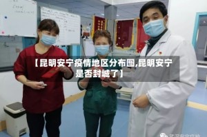 【昆明安宁疫情地区分布图,昆明安宁是否封城了】